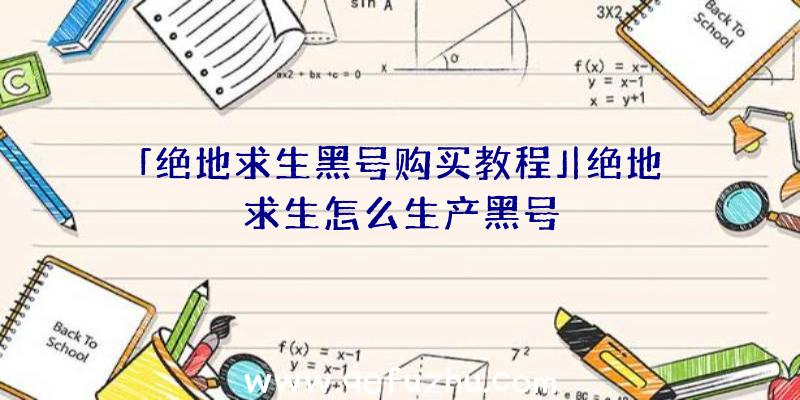 「绝地求生黑号购买教程」|绝地求生怎么生产黑号